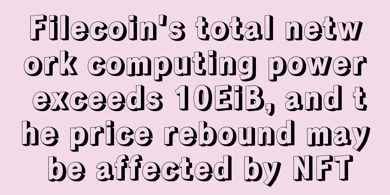 Filecoin's total network computing power exceeds 10EiB, and the price rebound may be affected by NFT