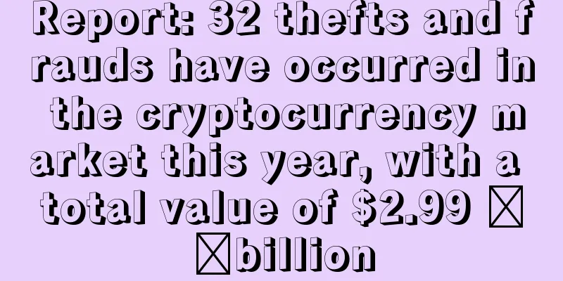 Report: 32 thefts and frauds have occurred in the cryptocurrency market this year, with a total value of $2.99 ​​billion