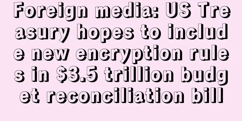 Foreign media: US Treasury hopes to include new encryption rules in $3.5 trillion budget reconciliation bill