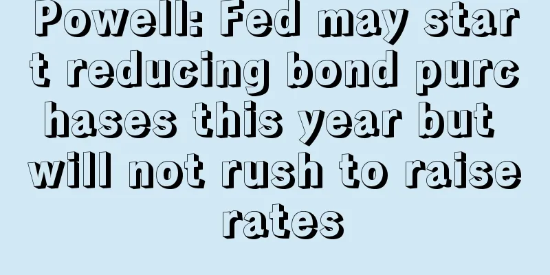 Powell: Fed may start reducing bond purchases this year but will not rush to raise rates