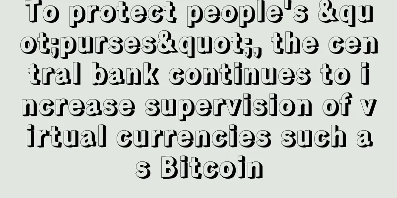 To protect people's "purses", the central bank continues to increase supervision of virtual currencies such as Bitcoin