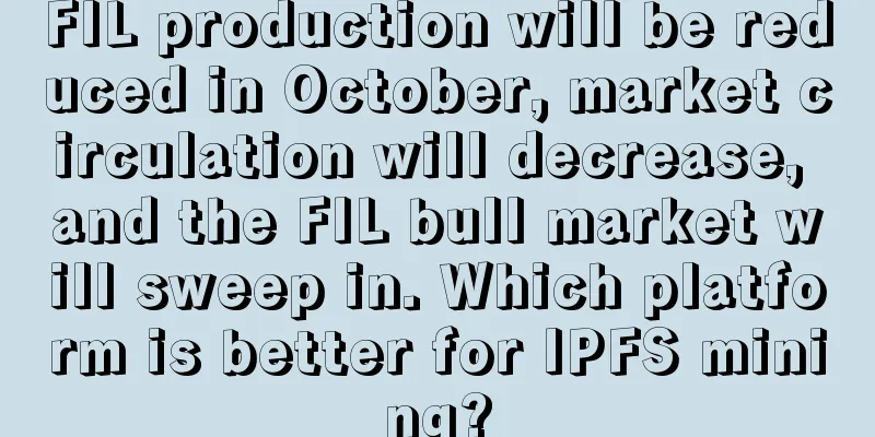 FIL production will be reduced in October, market circulation will decrease, and the FIL bull market will sweep in. Which platform is better for IPFS mining?