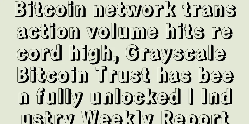 Bitcoin network transaction volume hits record high, Grayscale Bitcoin Trust has been fully unlocked | Industry Weekly Report