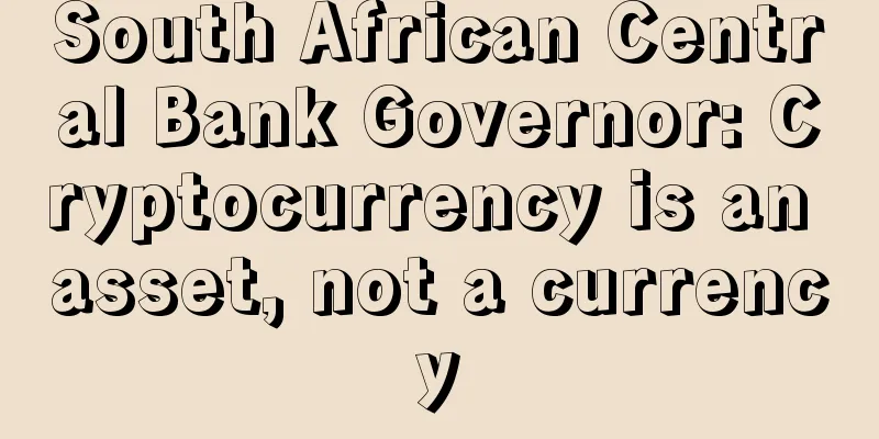 South African Central Bank Governor: Cryptocurrency is an asset, not a currency