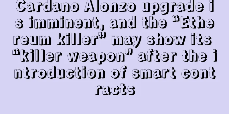 Cardano Alonzo upgrade is imminent, and the “Ethereum killer” may show its “killer weapon” after the introduction of smart contracts