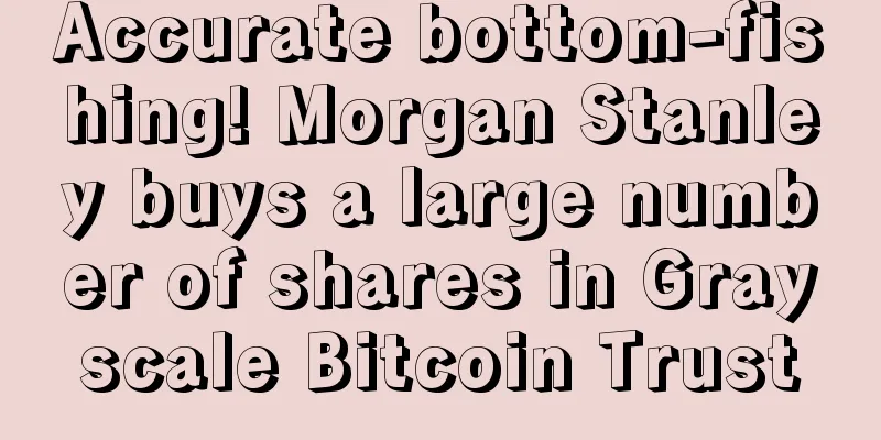Accurate bottom-fishing! Morgan Stanley buys a large number of shares in Grayscale Bitcoin Trust