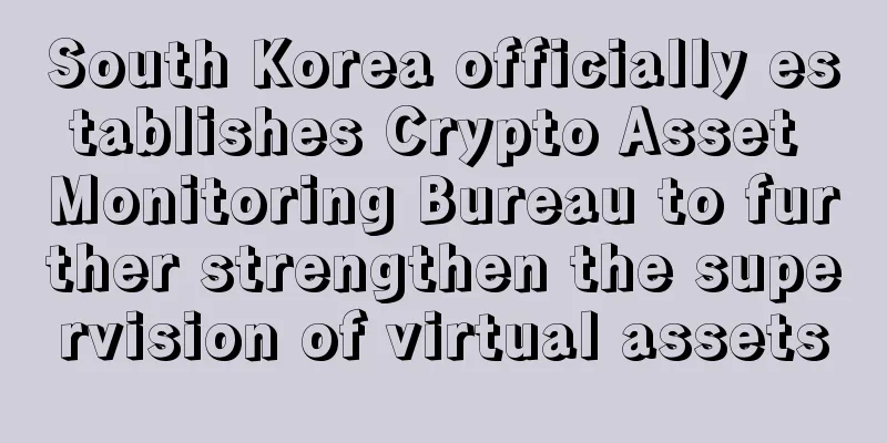 South Korea officially establishes Crypto Asset Monitoring Bureau to further strengthen the supervision of virtual assets