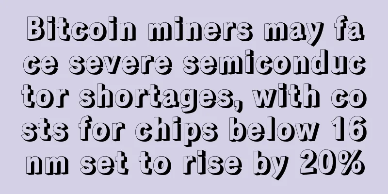 Bitcoin miners may face severe semiconductor shortages, with costs for chips below 16nm set to rise by 20%