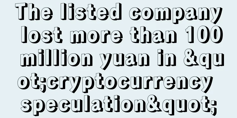The listed company lost more than 100 million yuan in "cryptocurrency speculation"