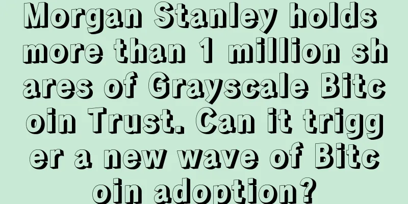 Morgan Stanley holds more than 1 million shares of Grayscale Bitcoin Trust. Can it trigger a new wave of Bitcoin adoption?