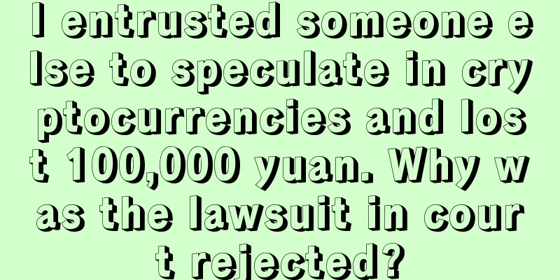 I entrusted someone else to speculate in cryptocurrencies and lost 100,000 yuan. Why was the lawsuit in court rejected?