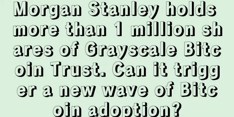 Morgan Stanley holds more than 1 million shares of Grayscale Bitcoin Trust. Can it trigger a new wave of Bitcoin adoption?