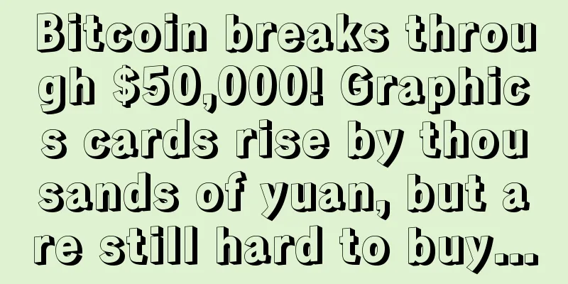 Bitcoin breaks through $50,000! Graphics cards rise by thousands of yuan, but are still hard to buy...