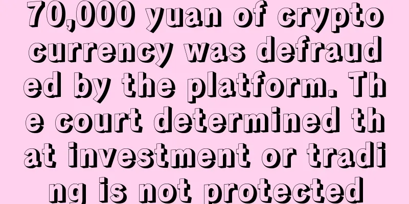 70,000 yuan of cryptocurrency was defrauded by the platform. The court determined that investment or trading is not protected