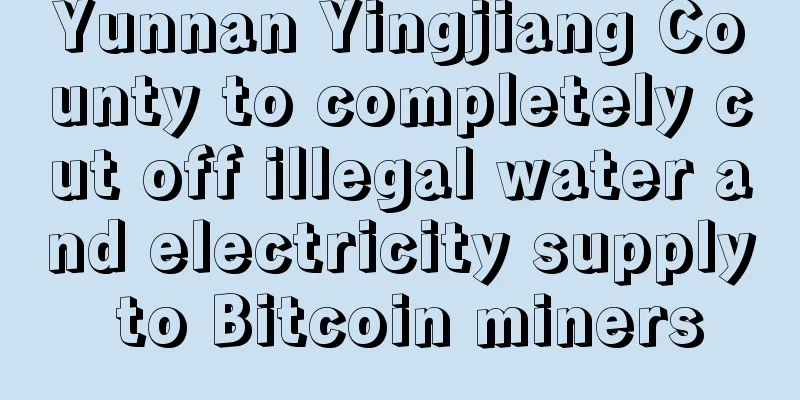 Yunnan Yingjiang County to completely cut off illegal water and electricity supply to Bitcoin miners