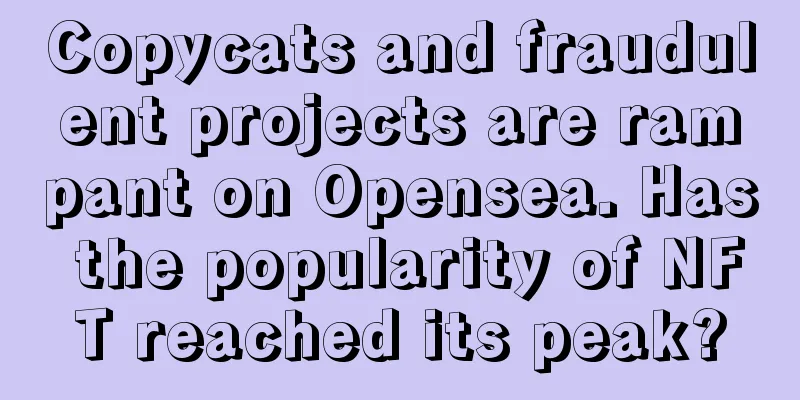 Copycats and fraudulent projects are rampant on Opensea. Has the popularity of NFT reached its peak?