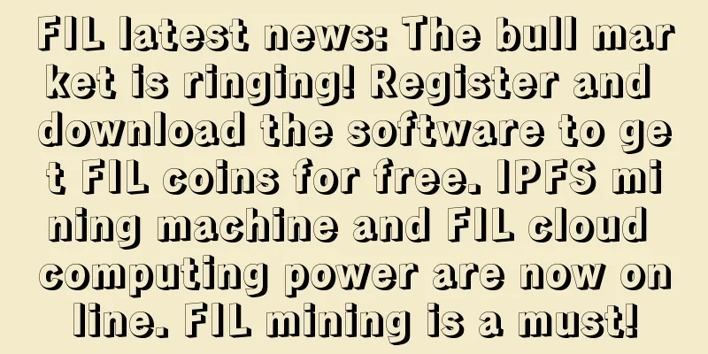 FIL latest news: The bull market is ringing! Register and download the software to get FIL coins for free. IPFS mining machine and FIL cloud computing power are now online. FIL mining is a must!