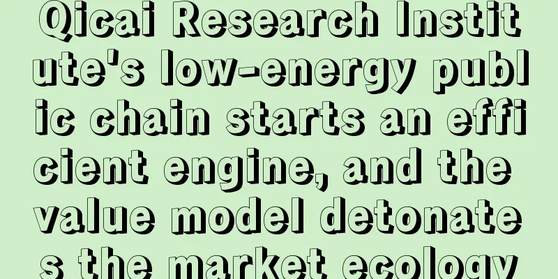 Qicai Research Institute's low-energy public chain starts an efficient engine, and the value model detonates the market ecology
