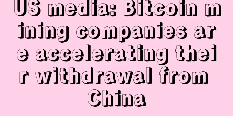 US media: Bitcoin mining companies are accelerating their withdrawal from China