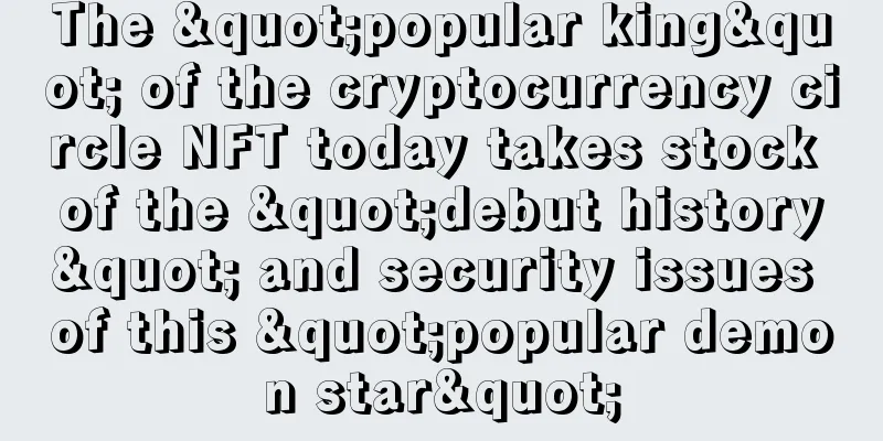 The "popular king" of the cryptocurrency circle NFT today takes stock of the "debut history" and security issues of this "popular demon star"