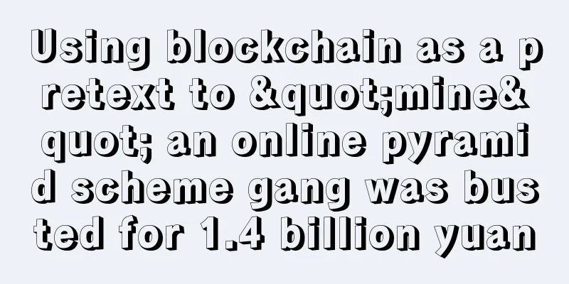 Using blockchain as a pretext to "mine" an online pyramid scheme gang was busted for 1.4 billion yuan