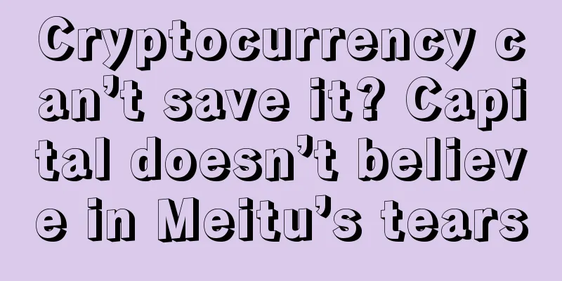 Cryptocurrency can’t save it? Capital doesn’t believe in Meitu’s tears