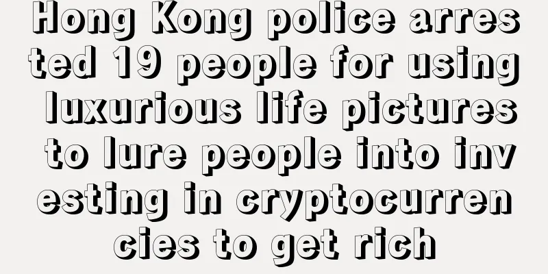 Hong Kong police arrested 19 people for using luxurious life pictures to lure people into investing in cryptocurrencies to get rich