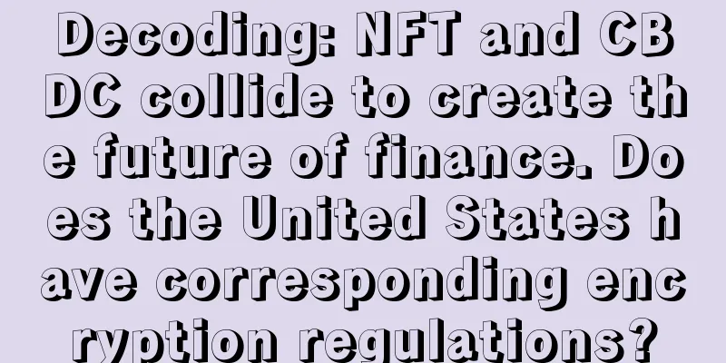 Decoding: NFT and CBDC collide to create the future of finance. Does the United States have corresponding encryption regulations?