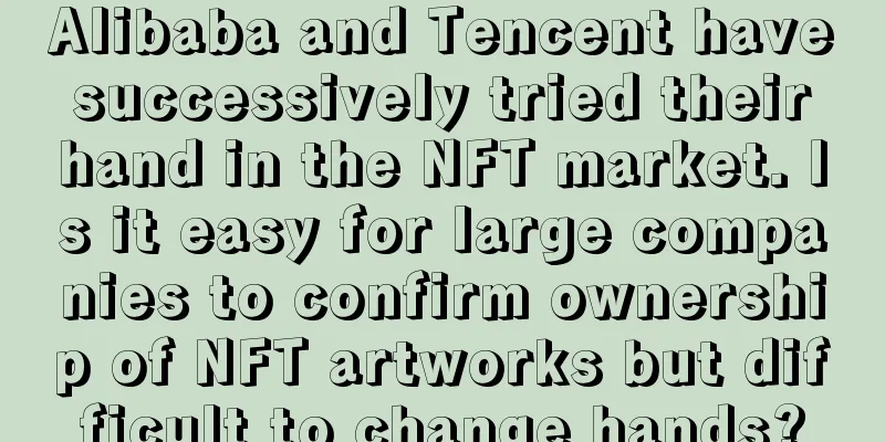 Alibaba and Tencent have successively tried their hand in the NFT market. Is it easy for large companies to confirm ownership of NFT artworks but difficult to change hands?