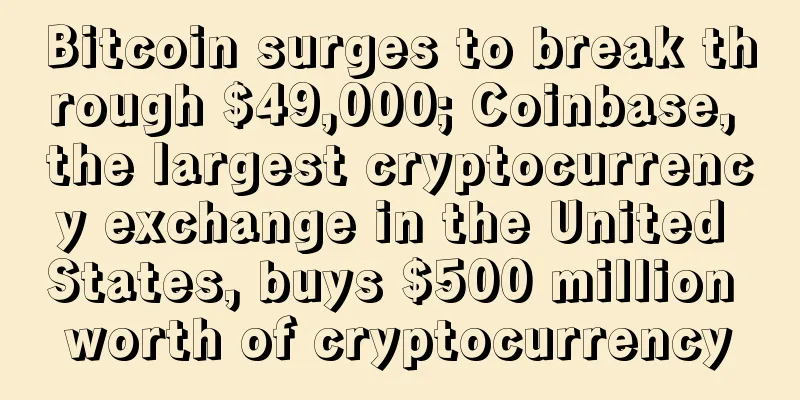 Bitcoin surges to break through $49,000; Coinbase, the largest cryptocurrency exchange in the United States, buys $500 million worth of cryptocurrency