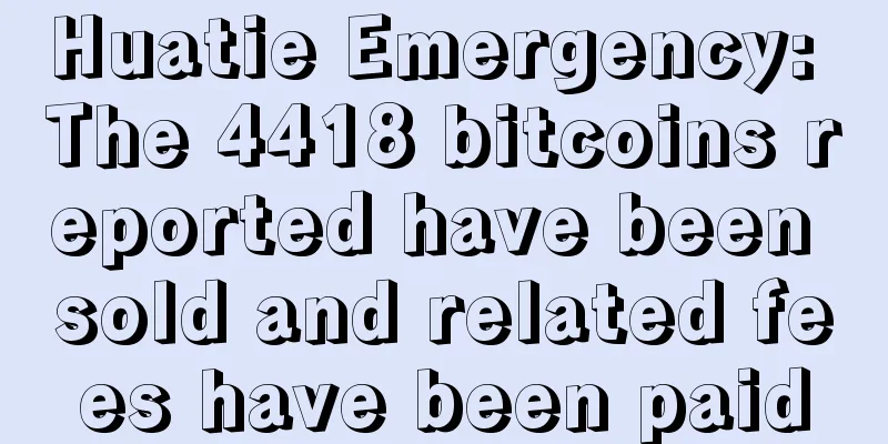 Huatie Emergency: The 4418 bitcoins reported have been sold and related fees have been paid