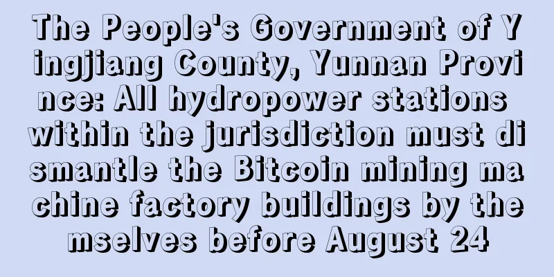 The People's Government of Yingjiang County, Yunnan Province: All hydropower stations within the jurisdiction must dismantle the Bitcoin mining machine factory buildings by themselves before August 24
