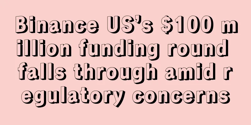 Binance US’s $100 million funding round falls through amid regulatory concerns