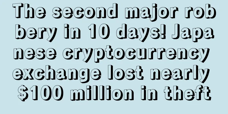 The second major robbery in 10 days! Japanese cryptocurrency exchange lost nearly $100 million in theft