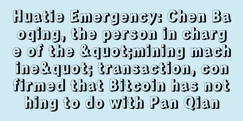 Huatie Emergency: Chen Baoqing, the person in charge of the "mining machine" transaction, confirmed that Bitcoin has nothing to do with Pan Qian