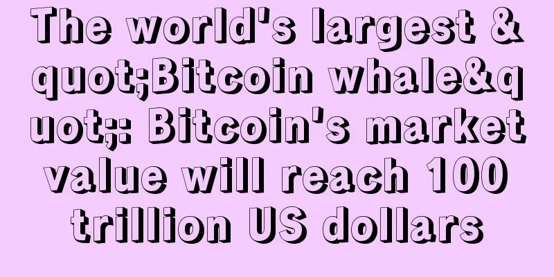 The world's largest "Bitcoin whale": Bitcoin's market value will reach 100 trillion US dollars