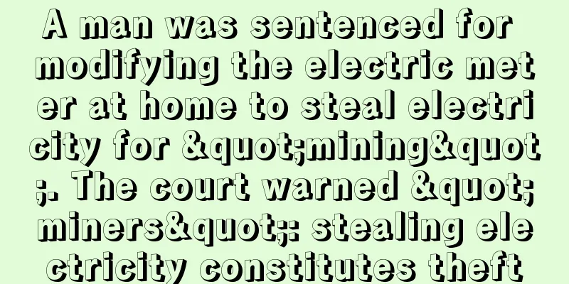 A man was sentenced for modifying the electric meter at home to steal electricity for "mining". The court warned "miners": stealing electricity constitutes theft