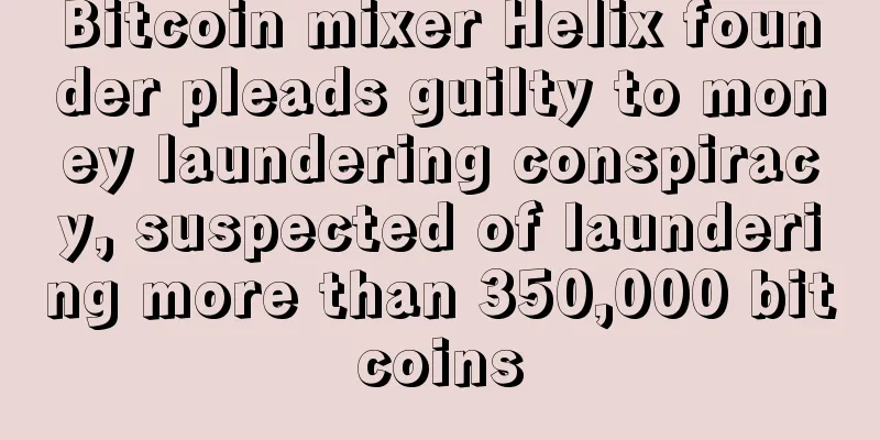 Bitcoin mixer Helix founder pleads guilty to money laundering conspiracy, suspected of laundering more than 350,000 bitcoins