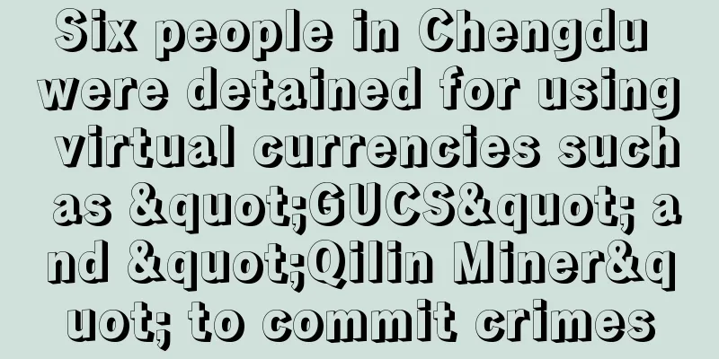 Six people in Chengdu were detained for using virtual currencies such as "GUCS" and "Qilin Miner" to commit crimes