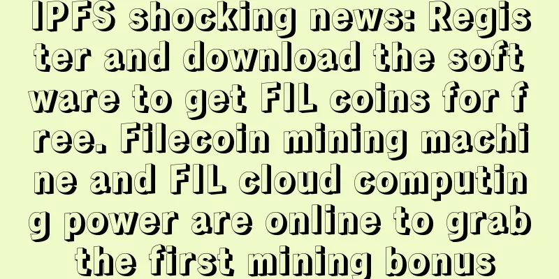 IPFS shocking news: Register and download the software to get FIL coins for free. Filecoin mining machine and FIL cloud computing power are online to grab the first mining bonus