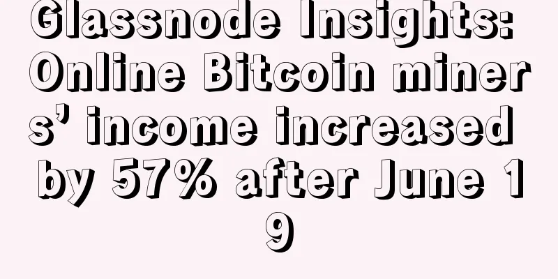 Glassnode Insights: Online Bitcoin miners’ income increased by 57% after June 19