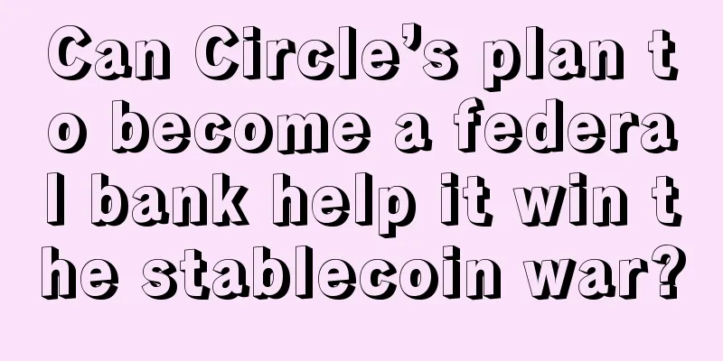 Can Circle’s plan to become a federal bank help it win the stablecoin war?
