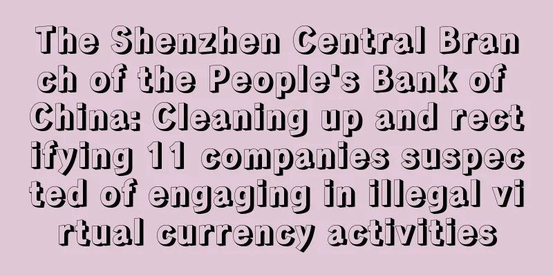 The Shenzhen Central Branch of the People's Bank of China: Cleaning up and rectifying 11 companies suspected of engaging in illegal virtual currency activities
