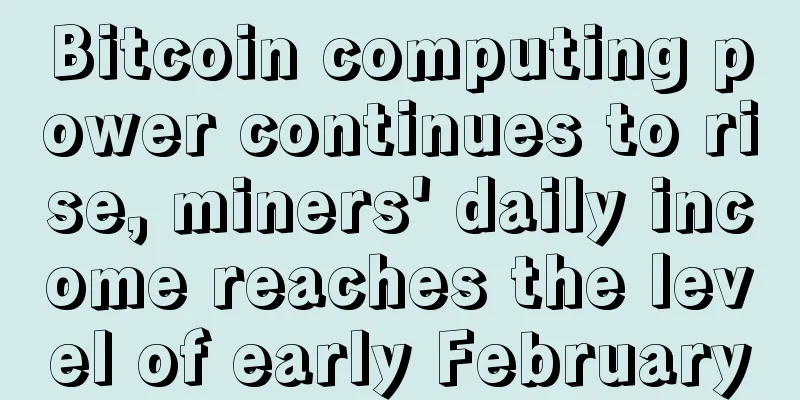 Bitcoin computing power continues to rise, miners' daily income reaches the level of early February