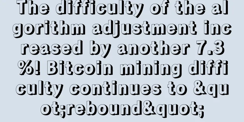 The difficulty of the algorithm adjustment increased by another 7.3%! Bitcoin mining difficulty continues to "rebound"