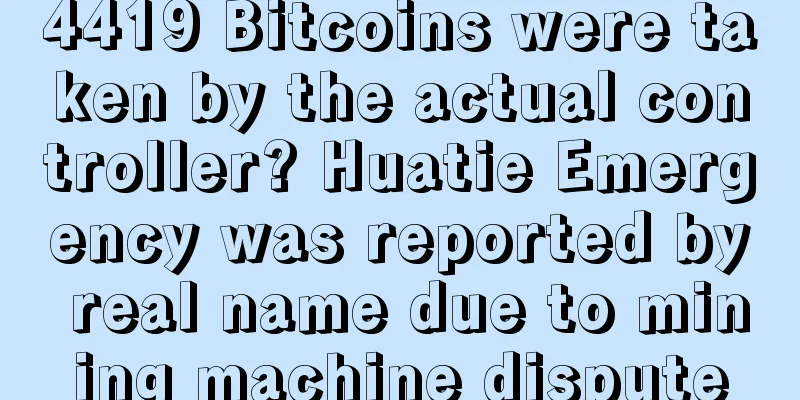 4419 Bitcoins were taken by the actual controller? Huatie Emergency was reported by real name due to mining machine dispute