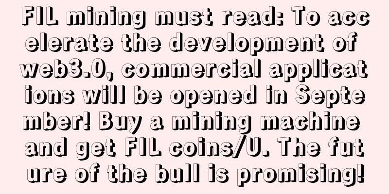 FIL mining must read: To accelerate the development of web3.0, commercial applications will be opened in September! Buy a mining machine and get FIL coins/U. The future of the bull is promising!