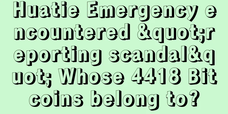 Huatie Emergency encountered "reporting scandal" Whose 4418 Bitcoins belong to?