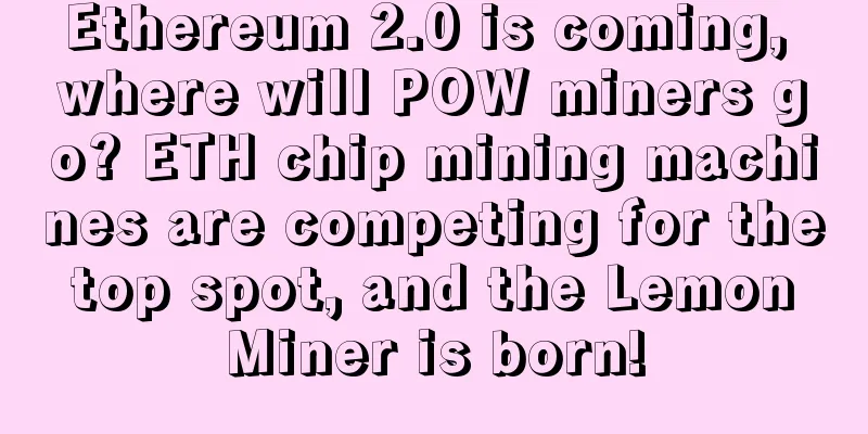 Ethereum 2.0 is coming, where will POW miners go? ETH chip mining machines are competing for the top spot, and the Lemon Miner is born!