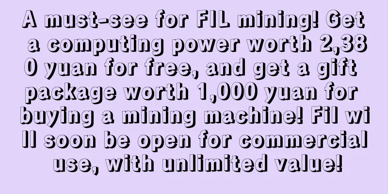 A must-see for FIL mining! Get a computing power worth 2,380 yuan for free, and get a gift package worth 1,000 yuan for buying a mining machine! Fil will soon be open for commercial use, with unlimited value!